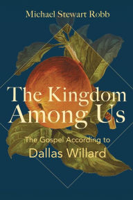 Title: The Kingdom Among Us: The Gospel According to Dallas Willard, Author: Michael Stewart Robb