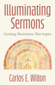 Title: Illuminating Sermons: Curating Illustrations That Inspire, Author: Carlos E. Wilton