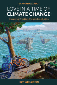 Title: Love in a Time of Climate Change: Honoring Creation, Establishing Justice, Author: Sharon Delgado