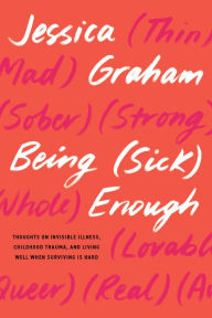 Title: Being (Sick) Enough: Thoughts on Invisible Illness, Childhood Trauma, and Living Well When Surviving is Hard, Author: Jessica Graham