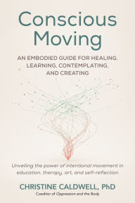 Title: Conscious Moving: An Embodied Guide for Healing, Learning, Contemplating, and Creating, Author: Christine Caldwell PHD