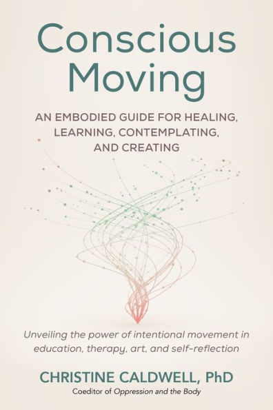 Conscious Moving: An Embodied Guide for Healing, Learning, Contemplating, and Creating