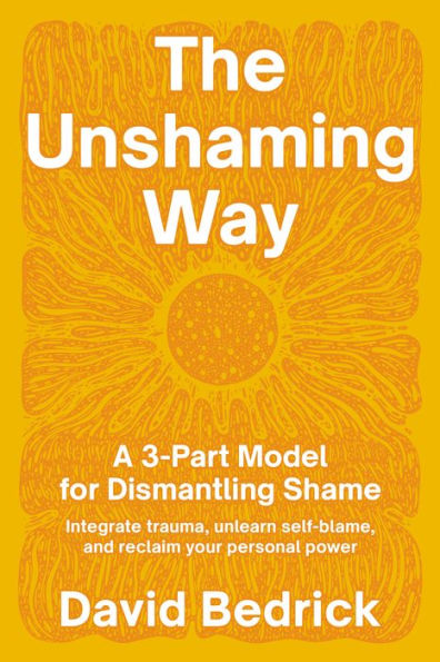 The Unshaming Way: A 3-Part Model for Dismantling Shame--Integrate trauma, unlearn self-blame, and reclaim your personal power