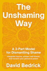 Title: The Unshaming Way: A 3-Part Model for Dismantling Shame--Integrate trauma, unlearn self-blame, and reclaim your personal power, Author: David Bedrick