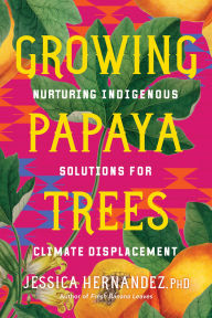 Title: Growing Papaya Trees: Nurturing Indigenous Solutions for Climate Displacement, Author: Jessica Hernandez Ph.D.