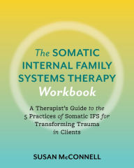 The Somatic Internal Family Systems Therapy Workbook: A Therapists Guide to the 5 Practices of Somatic IFS for Transforming Trauma in Clients