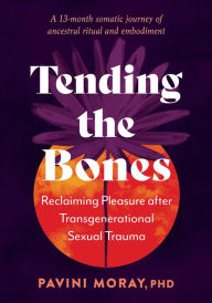 Title: Tending the Bones: Reclaiming Pleasure after Transgenerational Sexual Trauma--A 13-month somatic journey of ancestral ritual and embodiment, Author: Pavini Moray PhD