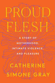 Title: Proud Flesh: A Story of Motherhood, Intimate Violence, and Pleasure, Author: Catherine Simone Gray