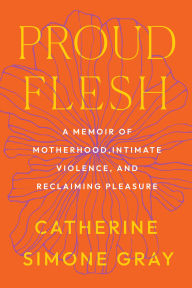 Title: Proud Flesh: A Memoir of Motherhood, Intimate Violence, and Reclaiming Pleasure, Author: Catherine Simone Gray