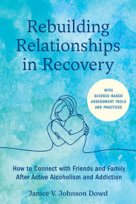 Title: Rebuilding Relationships in Recovery: How to Connect with Family and Close Friends After Active Alcoholism and Addiction--With science-based assessment tools and practices, Author: Janice V. Johnson Dowd LMSW