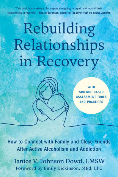 Rebuilding Relationships in Recovery: How to Connect with Family and Close Friends After Active Alcoholism and Addiction--With science-based assessment tools and practices
