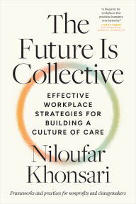 Title: The Future Is Collective: Effective Workplace Strategies for Building a Culture of Care--Frameworks and practices for nonprofits and changemakers, Author: Niloufar Khonsari