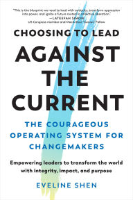 Title: Choosing to Lead Against the Current: The Courageous Operating System for Changemakers--Empowering leaders to transform the world with integrity, impact, and purpose, Author: Eveline Shen