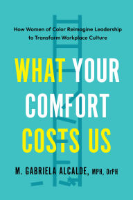 Title: What Your Comfort Costs Us: How Women of Color Reimagine Leadership to Transform Workplace Culture, Author: Gabriela M. Alcalde