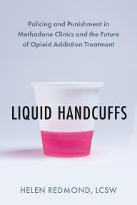 Title: Liquid Handcuffs: Policing and Punishment in Methadone Clinics and the Future of Opioid Addiction Treatment, Author: Helen Redmond LCSW