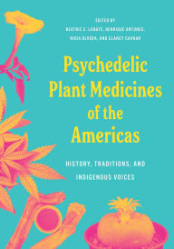 Title: Psychedelic Plant Medicines of the Americas: History, Traditions, and Indigenous Voices, Author: Biatriz Caiuby Labate Phd