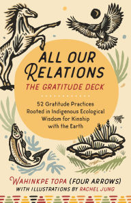Title: All Our Relations--The Gratitude Deck: 52 Gratitude Practices Rooted in Indigenous Ecological Wisdom for Kinship with the Earth, Author: Wahinkpe Topa (Four Arrows)
