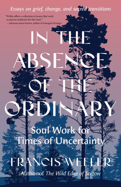 the Absence of Ordinary: Soul Work for Times Uncertainty--Essays on grief, change, and sacred transitions