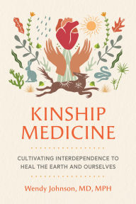 Title: Kinship Medicine: Cultivating Interdependence to Heal the Earth and Ourselves, Author: Wendy Johnson MD