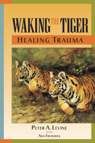 Title: Waking the Tiger: Healing Trauma: The Innate Capacity to Transform Overwhelming Experiences, Author: Peter A. Levine Ph.D.