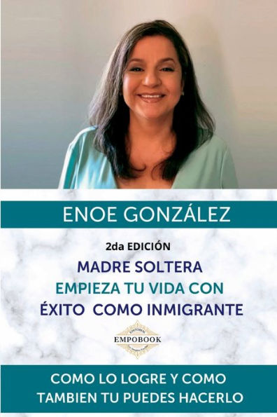 Madre Soltera Empieza Tu Vida con Exito Como Inmigrante: Como lo Logre y Como Tambiï¿½n Tï¿½ Puedes Hacerlo