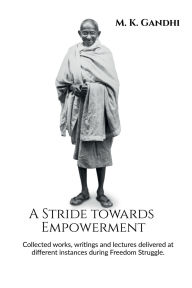 Title: A Stride towards Empowerment: Collected works, writings and lectures delivered at different instances during Freedom Struggle., Author: M K Gandhi