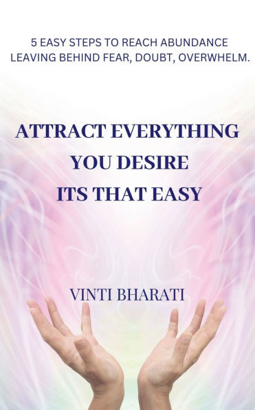 Attract Everything You Desire, Its That Easy: 5 Steps to Reach Abundance Leaving Behind Fear, Doubt, Overwhelm.