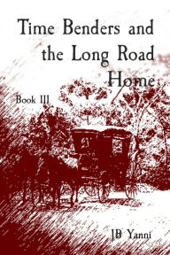 Title: Time Benders and the Long Road Home: Book III, Author: JB Yanni