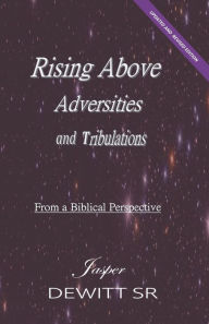 Title: Rising Above Adversities and Tribulations from A Biblical Perspective: From a Biblical Perspective, Author: Jasper Dewitt Sr