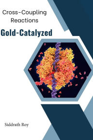 Title: Cross-Coupling Reactions Catalyzed by Gold, Author: Siddrath Roy