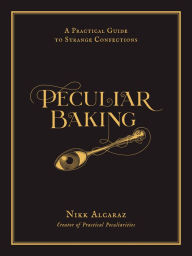 Title: Peculiar Baking: A Practical Guide to Strange Confections, Author: Nikk Alcaraz