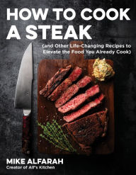 Title: How to Cook a Steak: (and Other Life-Changing Recipes to Elevate the Food You Already Cook), Author: Mike Alfarah