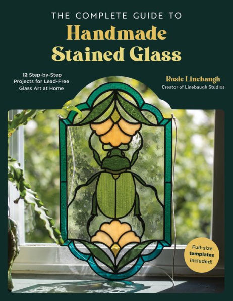 The Complete Guide to Handmade Stained Glass: 12 Step-by-Step Projects for Lead-Free Glass Art at Home