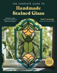 Title: The Complete Guide to Handmade Stained Glass: 12 Step-by-Step Projects for Lead-Free Glass Art at Home, Author: Rosie Linebaugh