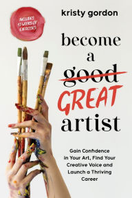 Title: Become a Great Artist: Gain Confidence in Your Art, Find Your Creative Voice and Launch a Thriving Career, Author: Kristy Gordon