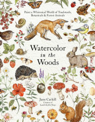 Title: Watercolor in the Woods: Paint a Whimsical World of Forest Animals, Botanicals, Toadstools and More, Author: Jane Carkill