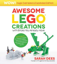 Title: Awesome LEGO Creations with Bricks You Already Have: Oversized & Expanded Edition!: 54 Robots, Dragons, Race Cars, Planes, Wild Animals and Other Exciting Projects to Build Imaginative Worlds, Author: Sarah Dees