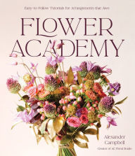 Title: Flower Academy: Easy-to-Follow Tutorials for Arrangements that Awe, Author: Alexander Campbell