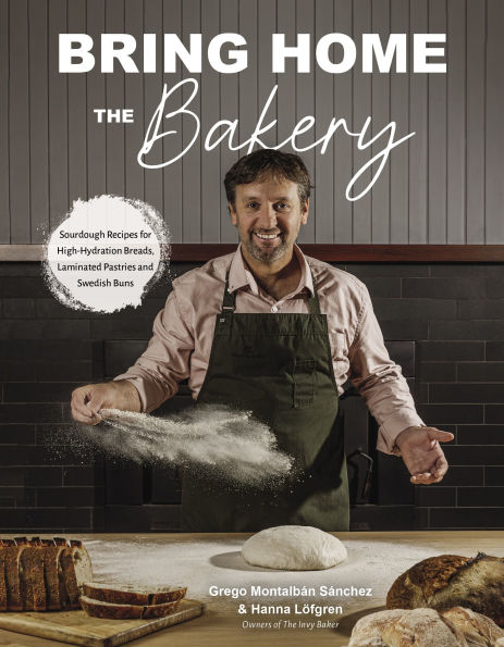 Bring Home the Bakery: Sourdough Recipes for High Hydration Breads, Laminated Pastries and Swedish Buns