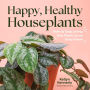 Happy, Healthy Houseplants: How to Stop Loving Your Plants to an Early Grave