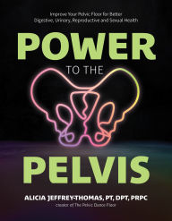 Title: Power to the Pelvis: Improve Your Pelvic Floor for Better Digestive, Urinary, Reproductive and Sexual Health, Author: Alicia Jeffrey-Thomas