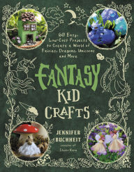 Title: Fantasy Kid Crafts: 60 Easy, Low-Cost Projects to Create a World of Fairies, Dragons, Unicorns and More, Author: Jennifer Buchheit