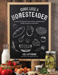 Title: Cook Like a Homesteader: A Collection of Delicious, Nourishing From-Scratch Recipes, Author: Mel Matthews