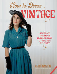 Title: How to Dress Vintage: Re-Create the Most Iconic Looks of the 20th Century, Author: Gabi Jones