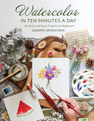 Title: Watercolor in 10 Minutes a Day: 45 Quick and Easy Projects for Beginners, Author: Garima Srivastava