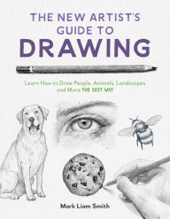 Title: The New Artist's Guide to Drawing: Learn How to Draw People, Animals, Landscapes and More the Easy Way, Author: Mark Liam Smith