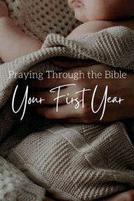 Title: Praying Through the Bible Your First Year: A Bible Reading Plan and Scripture Prayer Guide for Your Baby's First Year of Life, Author: Chloe Sozo