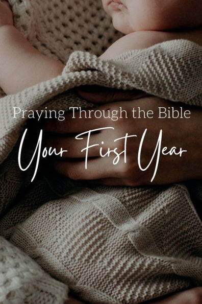 Praying Through the Bible Your First Year: A Bible Reading Plan and Scripture Prayer Guide for Your Baby's First Year of Life