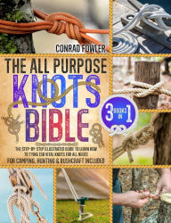 Title: The All Purpose Knots Bible: [3 in 1] The Step-by-Step Illustrated Guide to Learn How to Tying 150 Vital Knots for All Needs For Camping, Hunting & Bushcraft Included, Author: Conrad Fowler