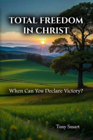 Title: Total Freedom in Christ: When Can you Declare Victory, Author: Tony Smart